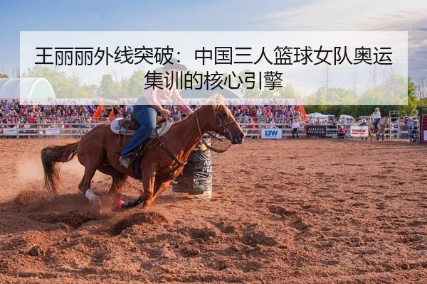 王丽丽外线突破：中国三人篮球女队奥运集训的核心引擎